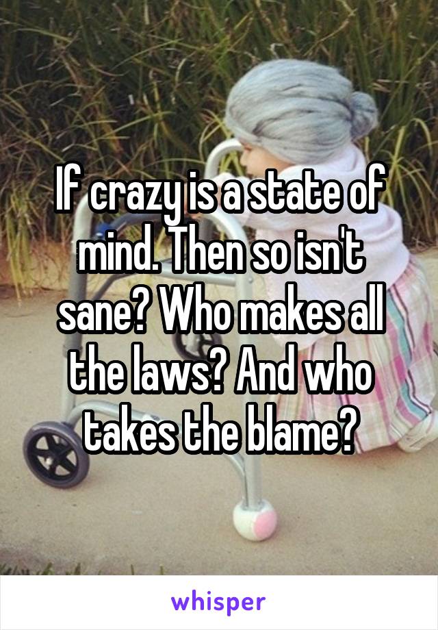 If crazy is a state of mind. Then so isn't sane? Who makes all the laws? And who takes the blame?