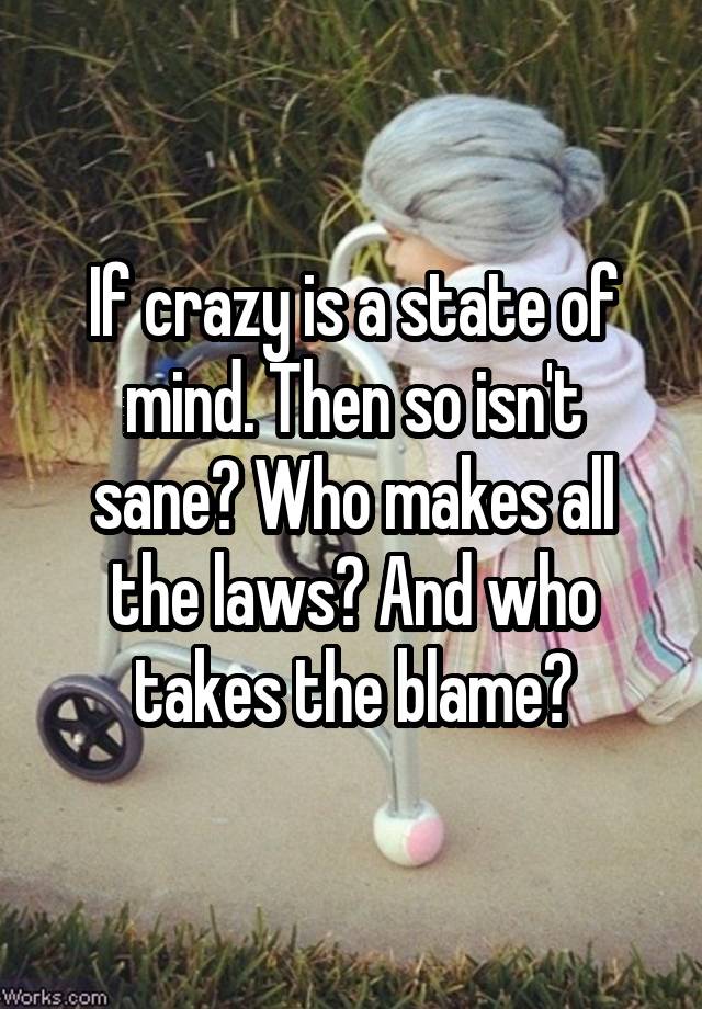 If crazy is a state of mind. Then so isn't sane? Who makes all the laws? And who takes the blame?