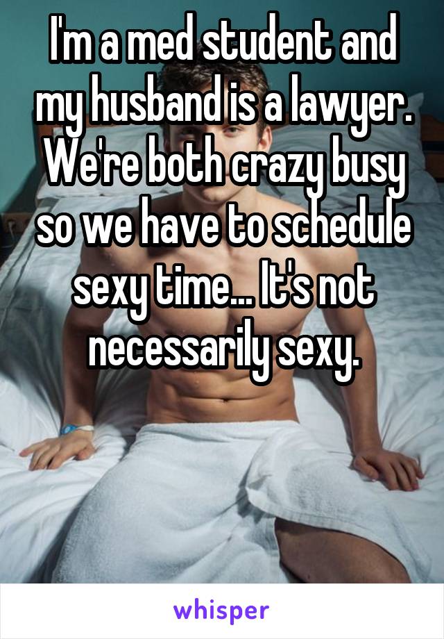 I'm a med student and my husband is a lawyer. We're both crazy busy so we have to schedule sexy time... It's not necessarily sexy.




