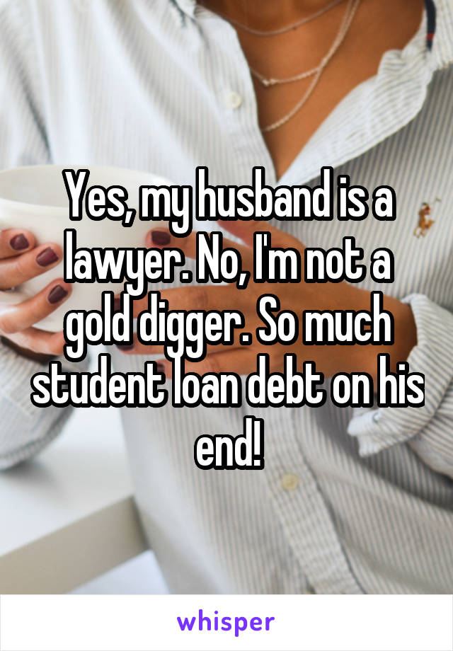 Yes, my husband is a lawyer. No, I'm not a gold digger. So much student loan debt on his end!