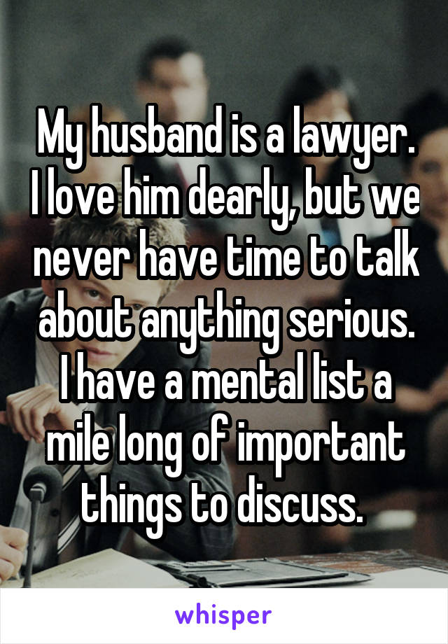 My husband is a lawyer. I love him dearly, but we never have time to talk about anything serious. I have a mental list a mile long of important things to discuss. 