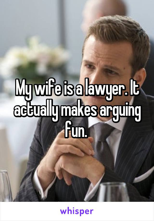My wife is a lawyer. It actually makes arguing fun. 