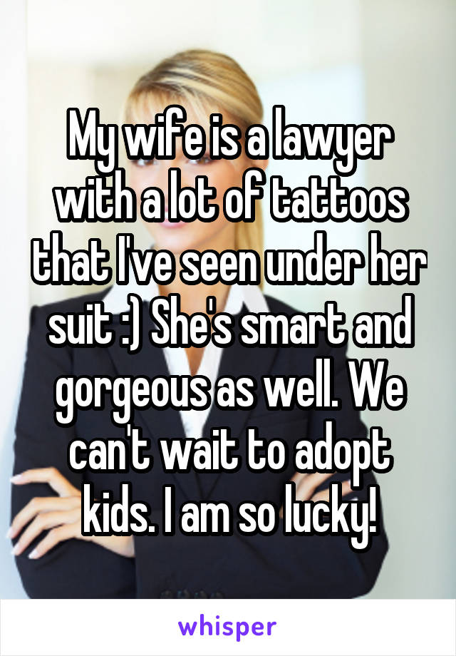My wife is a lawyer with a lot of tattoos that I've seen under her suit :) She's smart and gorgeous as well. We can't wait to adopt kids. I am so lucky!