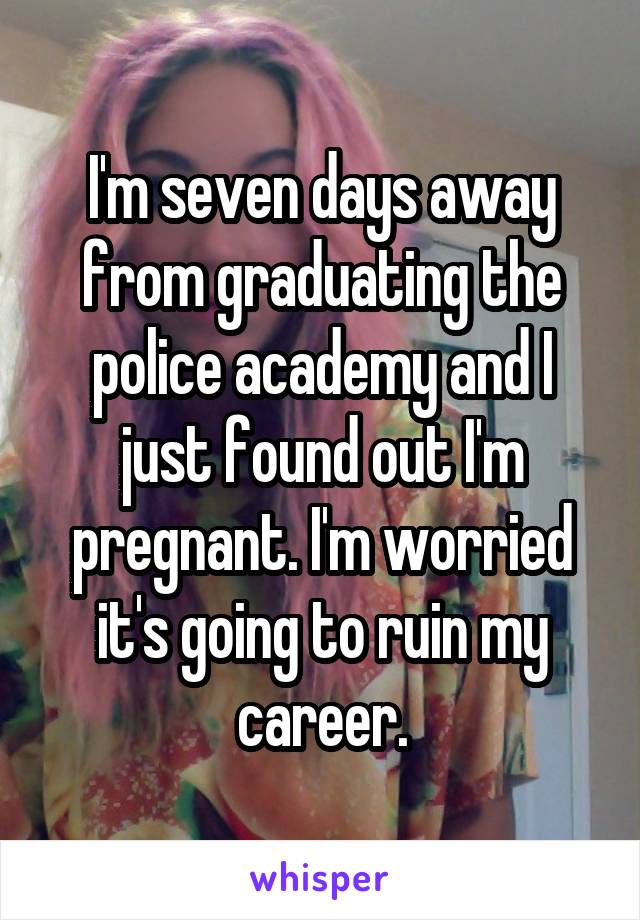 I'm seven days away from graduating the police academy and I just found out I'm pregnant. I'm worried it's going to ruin my career.