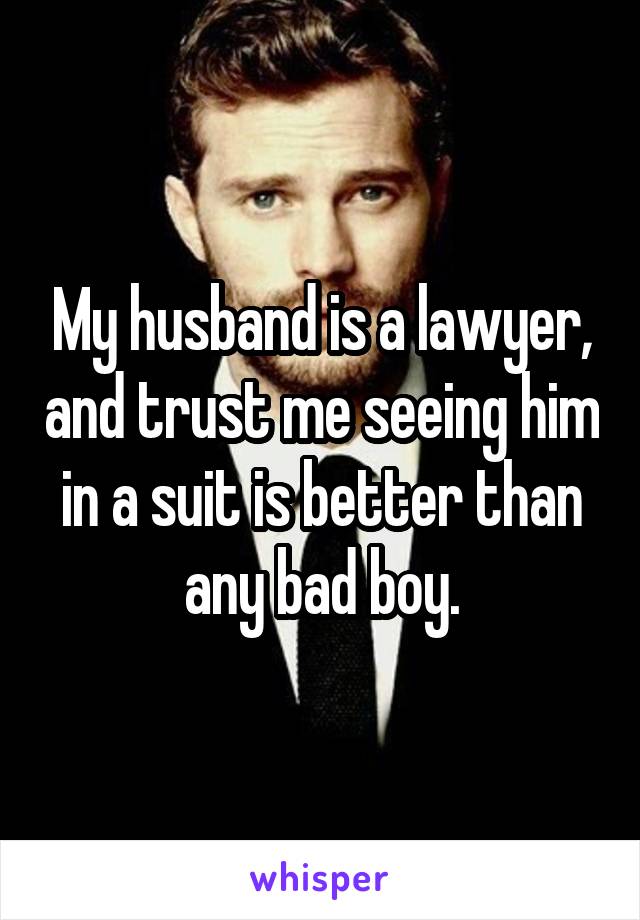 My husband is a lawyer, and trust me seeing him in a suit is better than any bad boy.