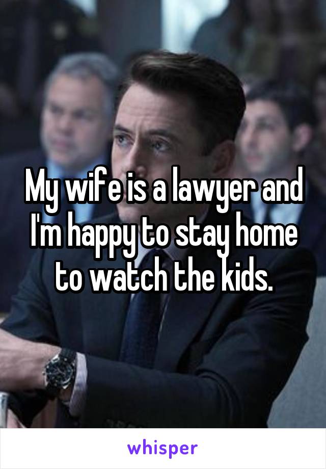My wife is a lawyer and I'm happy to stay home to watch the kids.