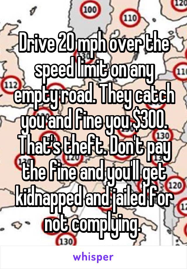 Drive 20 mph over the speed limit on any empty road. They catch you and fine you $300. That's theft. Don't pay the fine and you'll get kidnapped and jailed for not complying. 