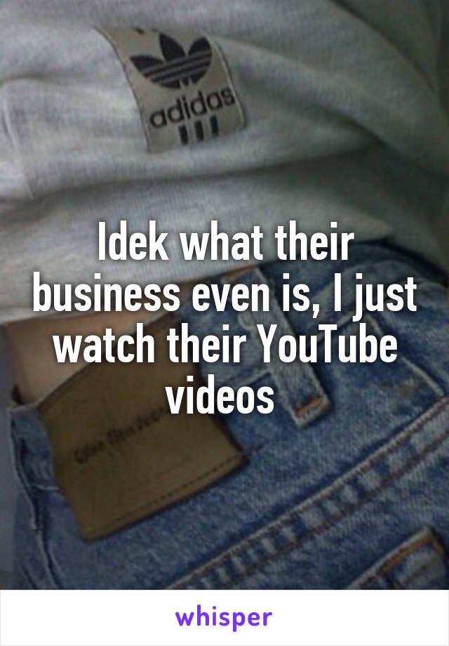 Idek what their business even is, I just watch their YouTube videos 