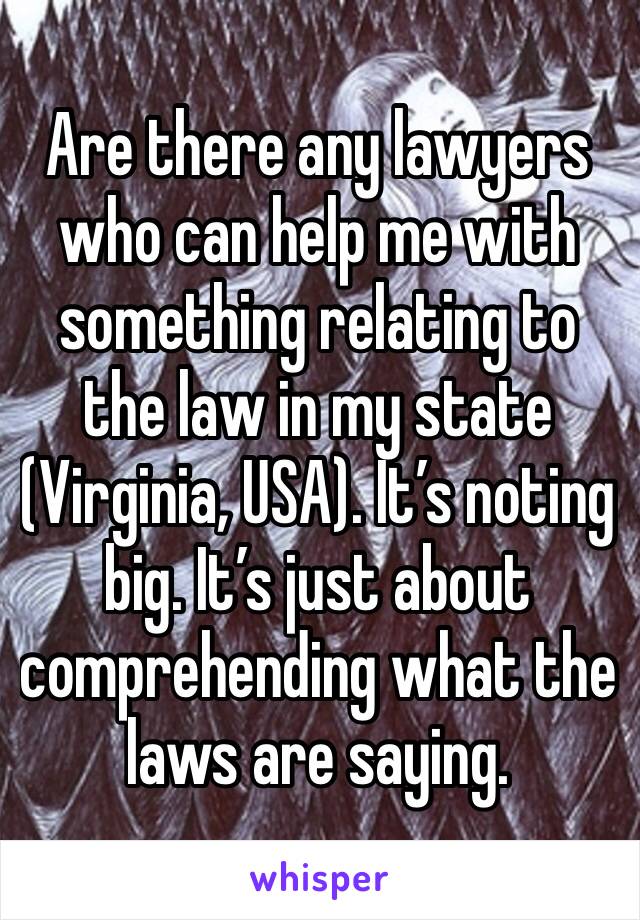 Are there any lawyers who can help me with something relating to the law in my state (Virginia, USA). It’s noting big. It’s just about comprehending what the laws are saying. 