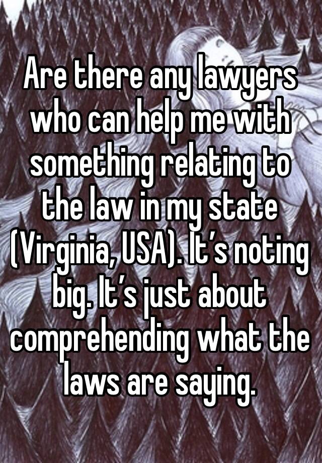 Are there any lawyers who can help me with something relating to the law in my state (Virginia, USA). It’s noting big. It’s just about comprehending what the laws are saying. 