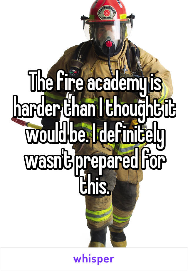 The fire academy is harder than I thought it would be. I definitely wasn't prepared for this.