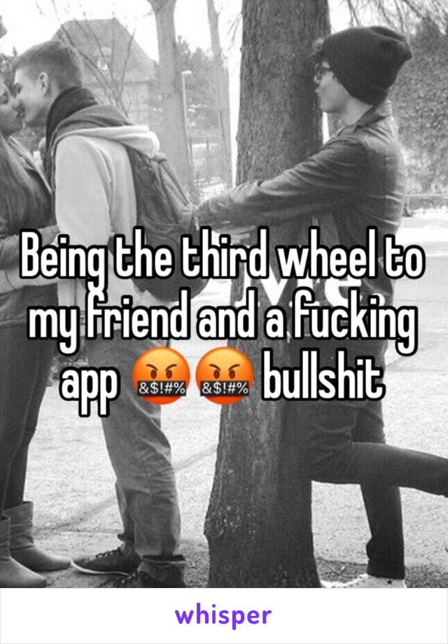 Being the third wheel to my friend and a fucking app 🤬🤬 bullshit