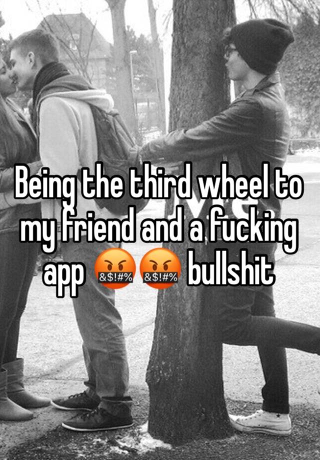 Being the third wheel to my friend and a fucking app 🤬🤬 bullshit