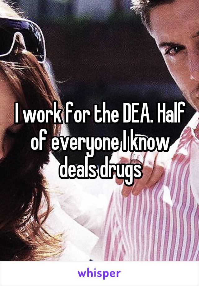I work for the DEA. Half of everyone I know deals drugs