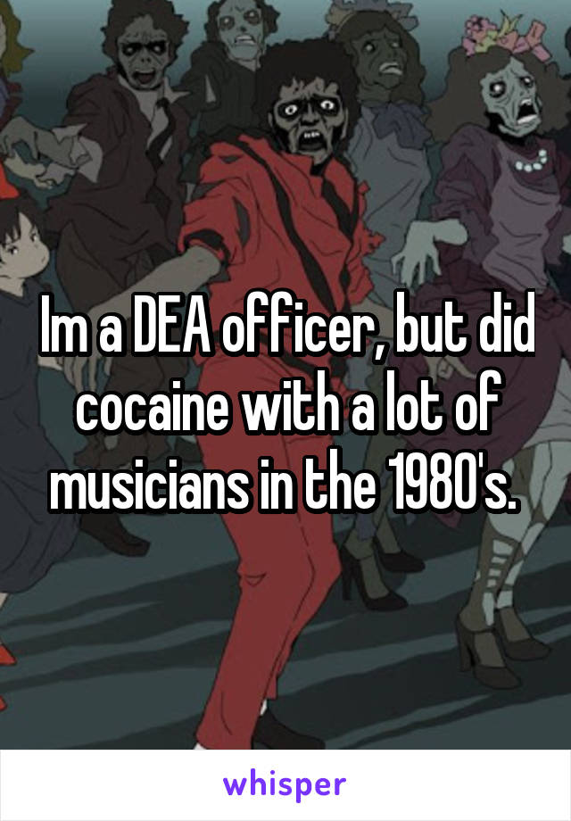 Im a DEA officer, but did cocaine with a lot of musicians in the 1980's. 