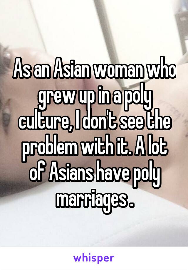 As an Asian woman who grew up in a poly culture, I don't see the problem with it. A lot of Asians have poly marriages .