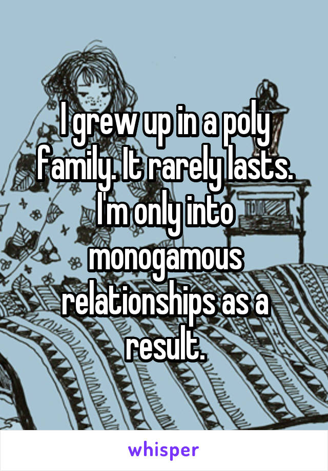 I grew up in a poly family. It rarely lasts. I'm only into monogamous relationships as a result.