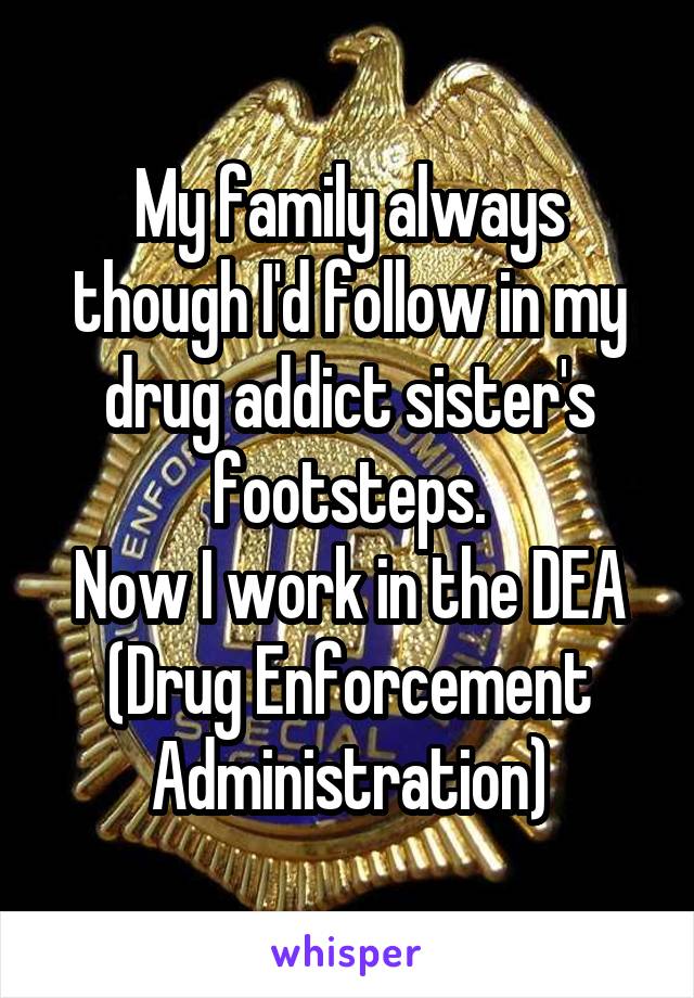My family always though I'd follow in my drug addict sister's footsteps.
Now I work in the DEA (Drug Enforcement Administration)