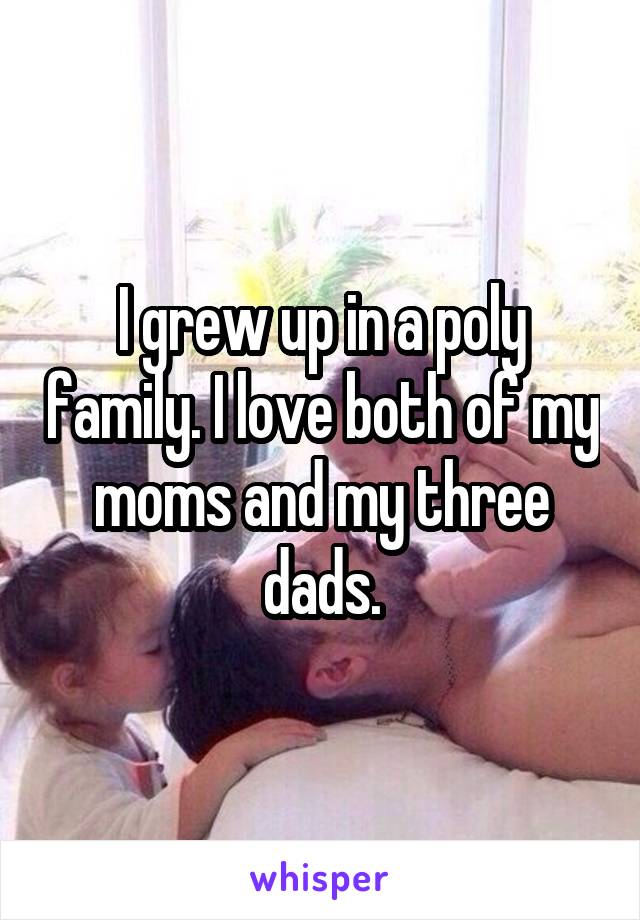 I grew up in a poly family. I love both of my moms and my three dads.