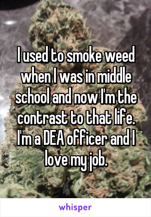 I used to smoke weed when I was in middle school and now I'm the contrast to that life. I'm a DEA officer and I love my job.