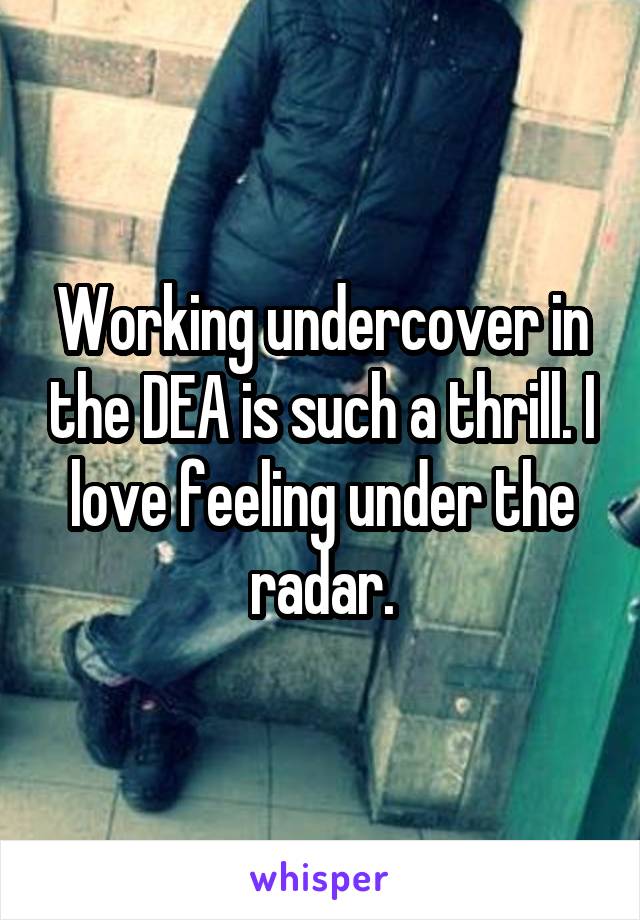 Working undercover in the DEA is such a thrill. I love feeling under the radar.