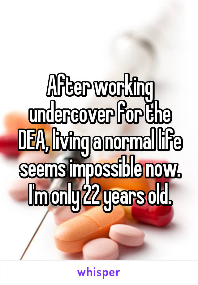 After working undercover for the DEA, living a normal life seems impossible now. I'm only 22 years old.