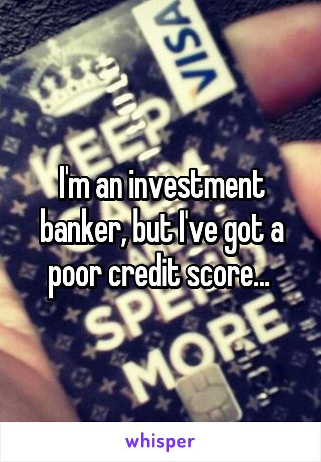 I'm an investment banker, but I've got a poor credit score... 