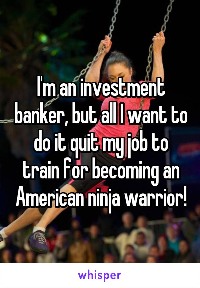 I'm an investment banker, but all I want to do it quit my job to train for becoming an American ninja warrior!