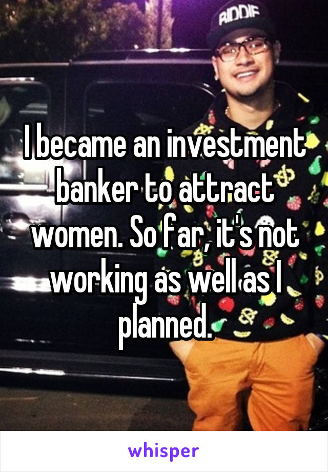 I became an investment banker to attract women. So far, it's not working as well as I planned.