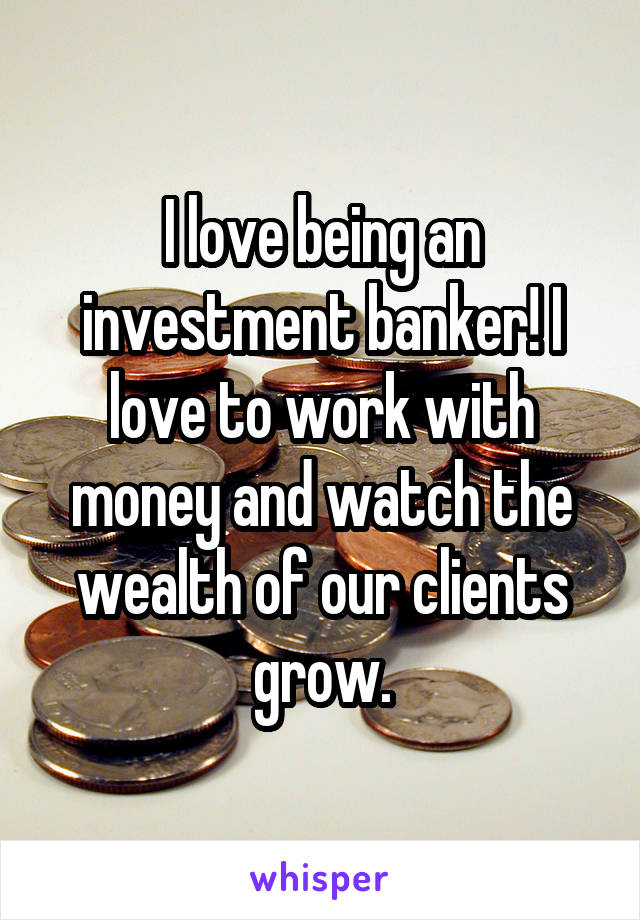 I love being an investment banker! I love to work with money and watch the wealth of our clients grow.