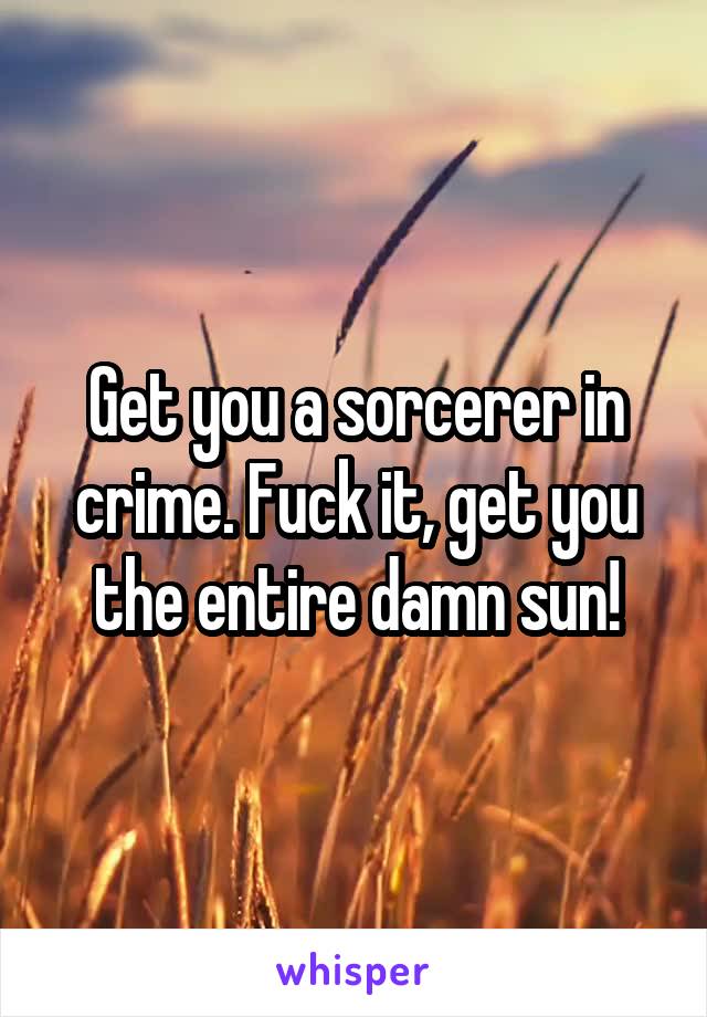 Get you a sorcerer in crime. Fuck it, get you the entire damn sun!