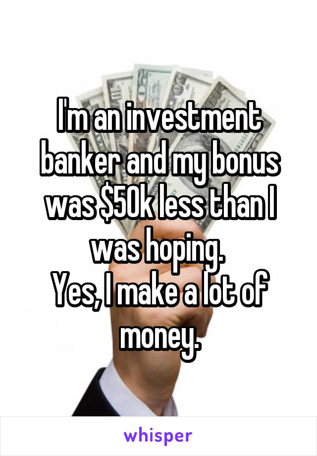 I'm an investment banker and my bonus was $50k less than I was hoping. 
Yes, I make a lot of money.