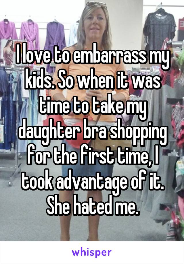 I love to embarrass my kids. So when it was time to take my daughter bra shopping for the first time, I took advantage of it. She hated me.