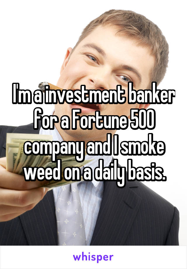 I'm a investment banker for a Fortune 500 company and I smoke weed on a daily basis.