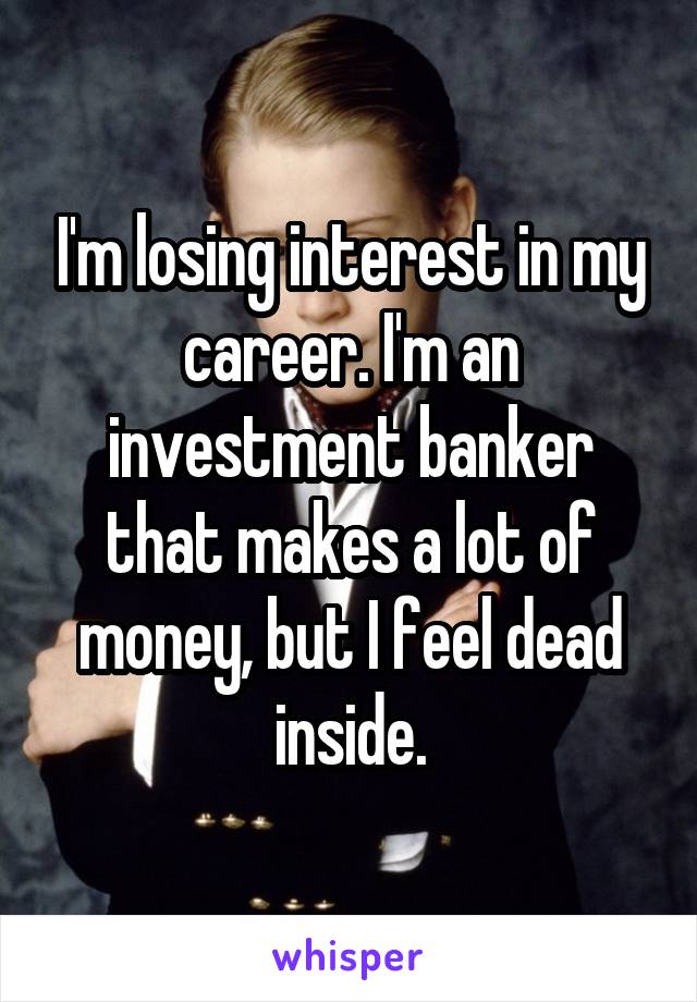 I'm losing interest in my career. I'm an investment banker that makes a lot of money, but I feel dead inside.