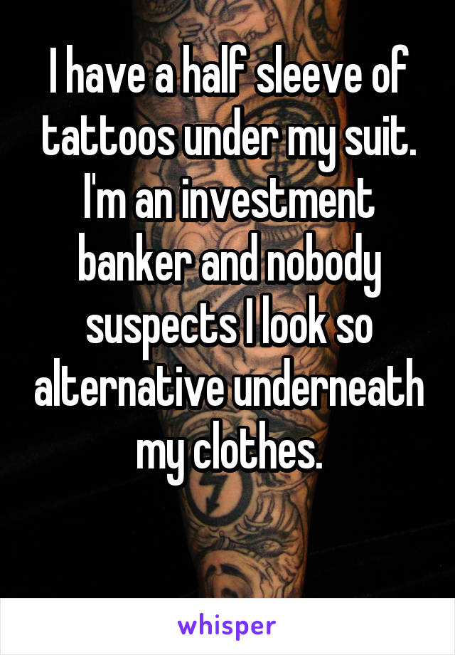 I have a half sleeve of tattoos under my suit. I'm an investment banker and nobody suspects I look so alternative underneath my clothes.

