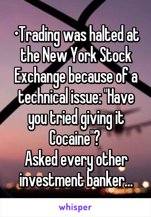 •Trading was halted at the New York Stock Exchange because of a technical issue: "Have you tried giving it Cocaine"? 
Asked every other investment banker…