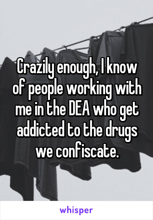 Crazily enough, I know of people working with me in the DEA who get addicted to the drugs we confiscate.