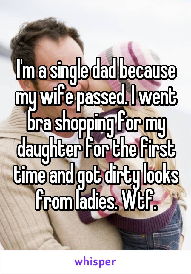 I'm a single dad because my wife passed. I went bra shopping for my daughter for the first time and got dirty looks from ladies. Wtf.
