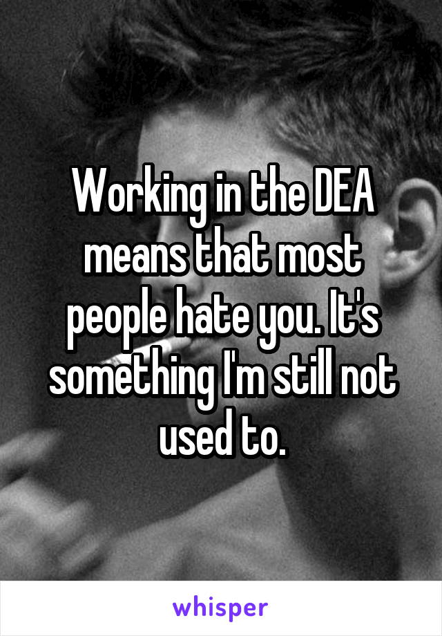 Working in the DEA means that most people hate you. It's something I'm still not used to.