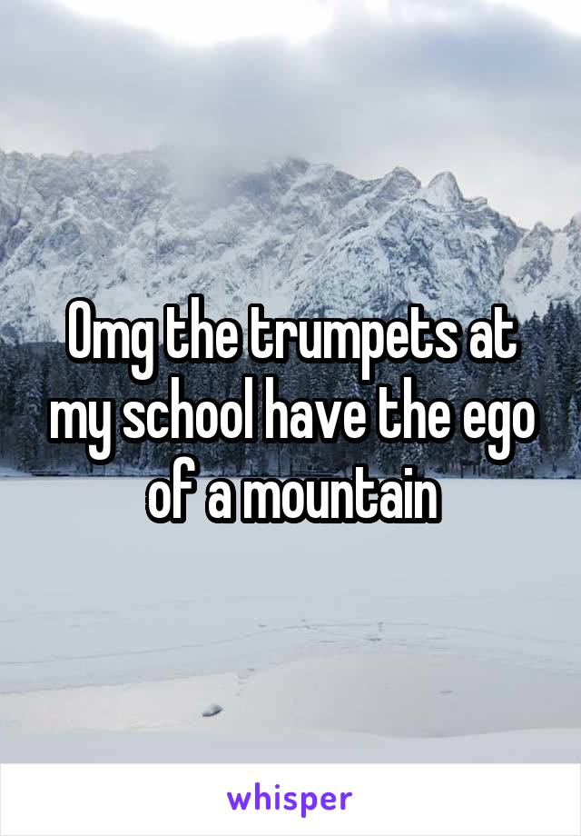 Omg the trumpets at my school have the ego of a mountain