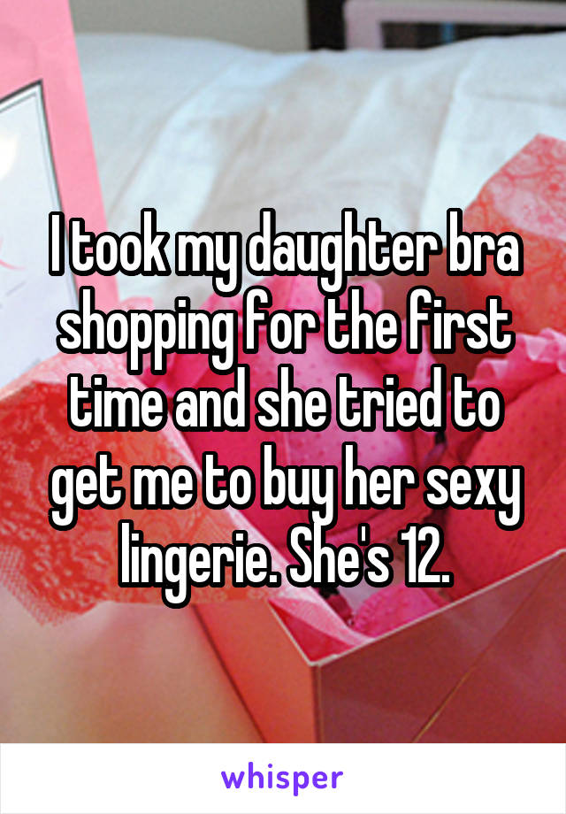 I took my daughter bra shopping for the first time and she tried to get me to buy her sexy lingerie. She's 12.