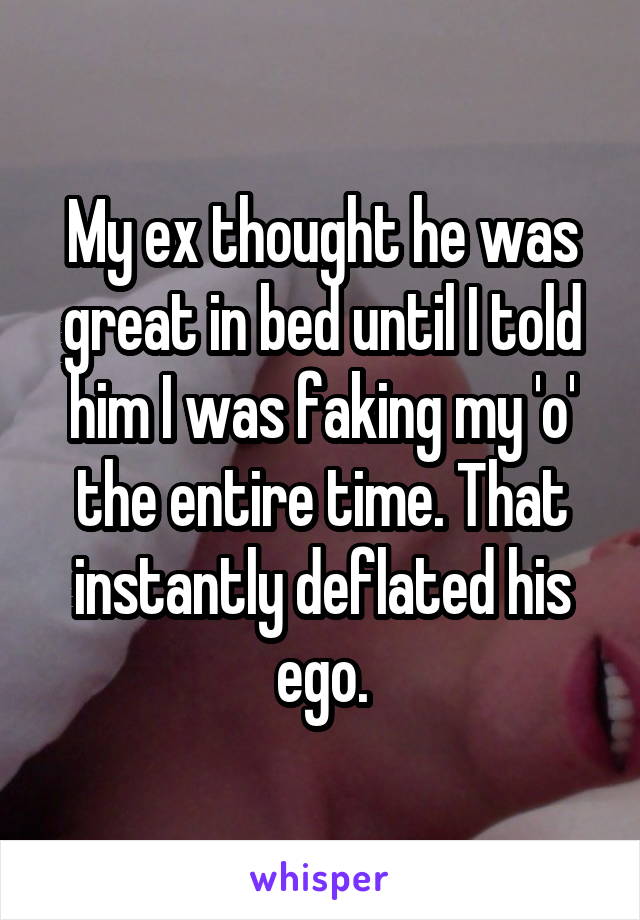 My ex thought he was great in bed until I told him I was faking my 'o' the entire time. That instantly deflated his ego.