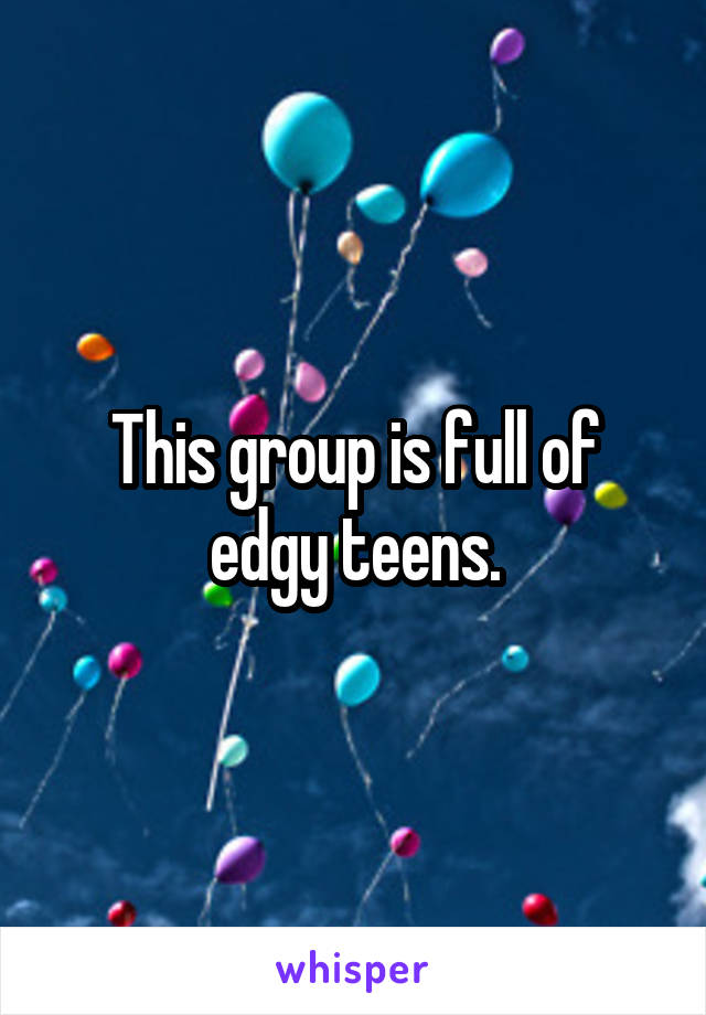 This group is full of edgy teens.