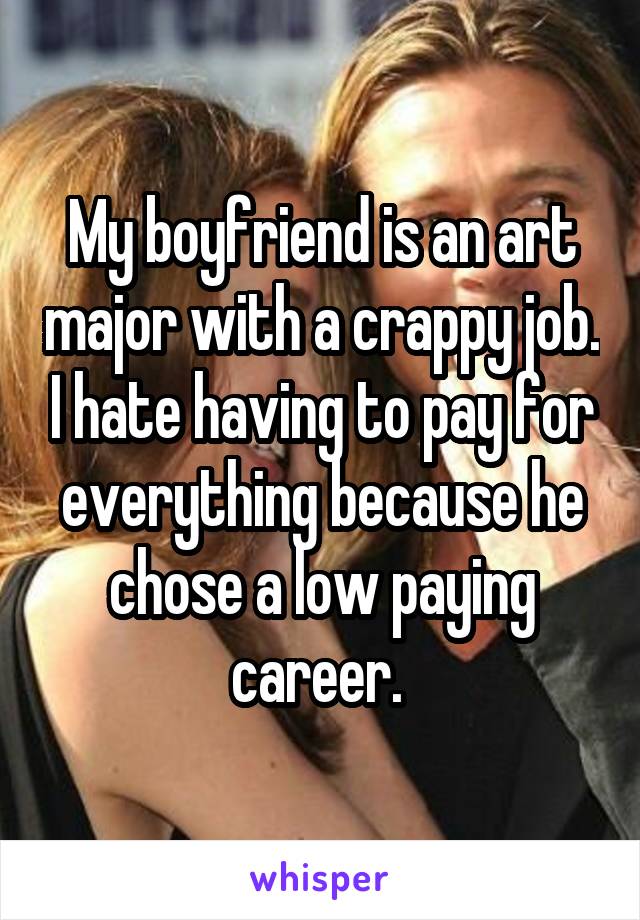 My boyfriend is an art major with a crappy job. I hate having to pay for everything because he chose a low paying career. 