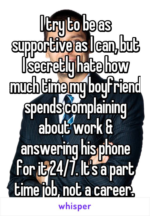 I try to be as supportive as I can, but I secretly hate how much time my boyfriend spends complaining about work & answering his phone for it 24/7. It's a part time job, not a career. 