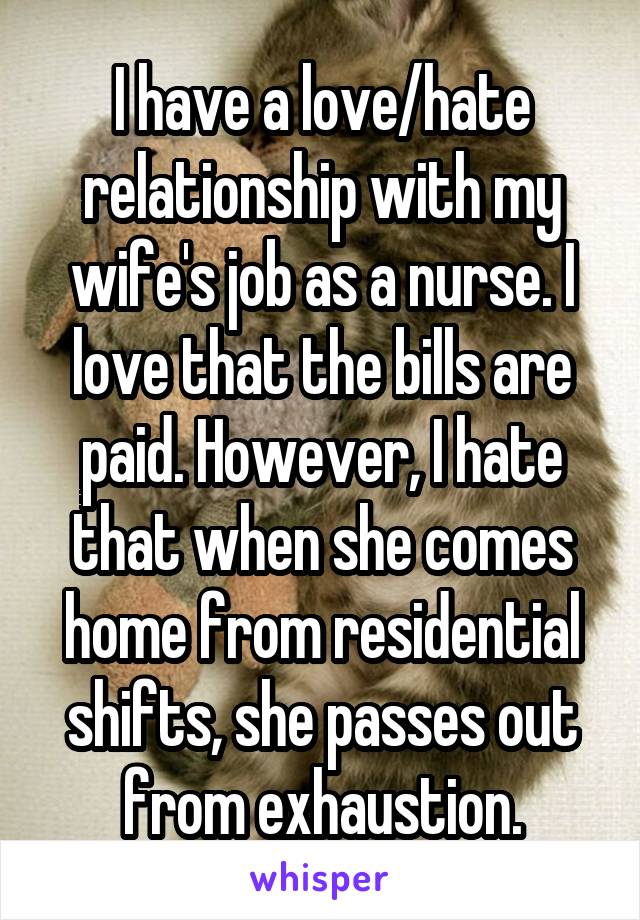 I have a love/hate relationship with my wife's job as a nurse. I love that the bills are paid. However, I hate that when she comes home from residential shifts, she passes out from exhaustion.