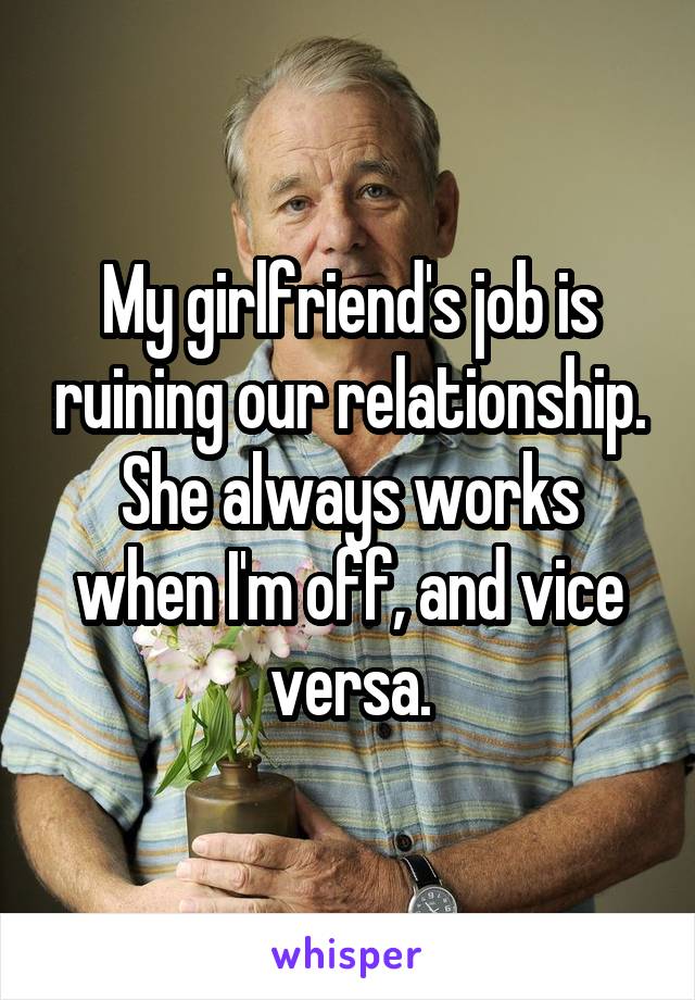 My girlfriend's job is ruining our relationship. She always works when I'm off, and vice versa.