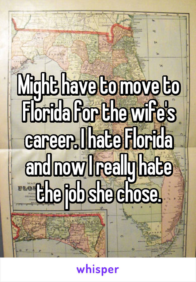 Might have to move to Florida for the wife's career. I hate Florida and now I really hate the job she chose.