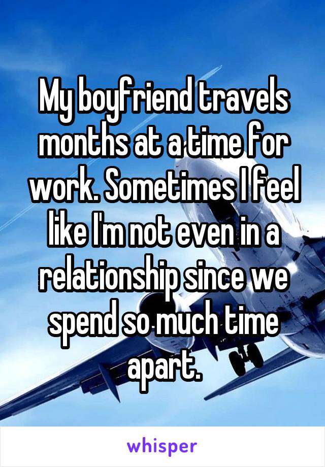 My boyfriend travels months at a time for work. Sometimes I feel like I'm not even in a relationship since we spend so much time apart.